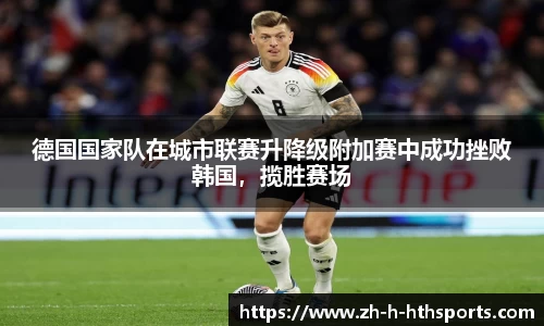 德国国家队在城市联赛升降级附加赛中成功挫败韩国,揽胜赛场