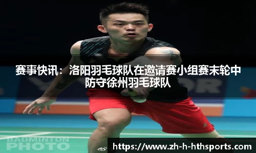 赛事快讯:洛阳羽毛球队在邀请赛小组赛末轮中防守徐州羽毛球队
