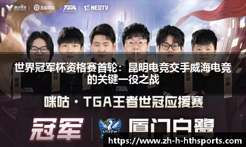 世界冠军杯资格赛首轮:昆明电竞交手威海电竞的关键一役之战